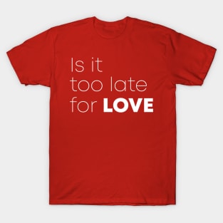 Is It Too Late For Love T-Shirt